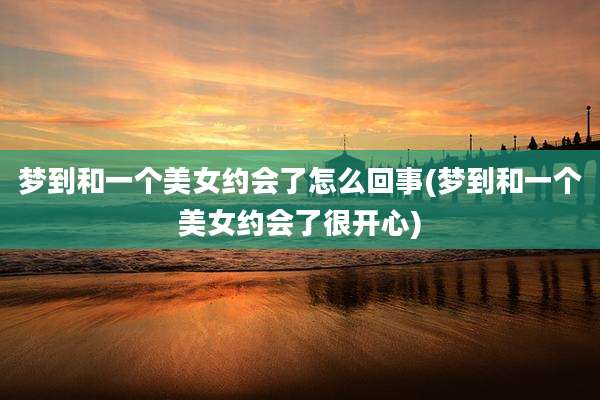 梦到和一个美女约会了怎么回事(梦到和一个美女约会了很开心)