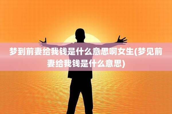 梦到前妻给我钱是什么意思啊女生(梦见前妻给我钱是什么意思)