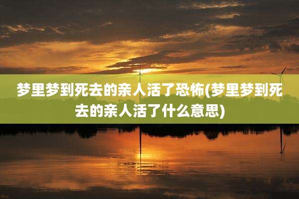 梦里梦到死去的亲人活了恐怖(梦里梦到死去的亲人活了什么意思)