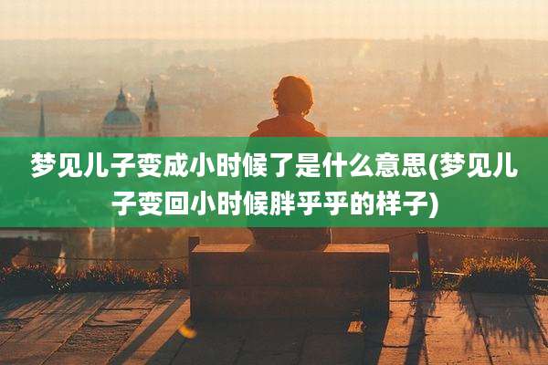 梦见儿子变成小时候了是什么意思(梦见儿子变回小时候胖乎乎的样子)