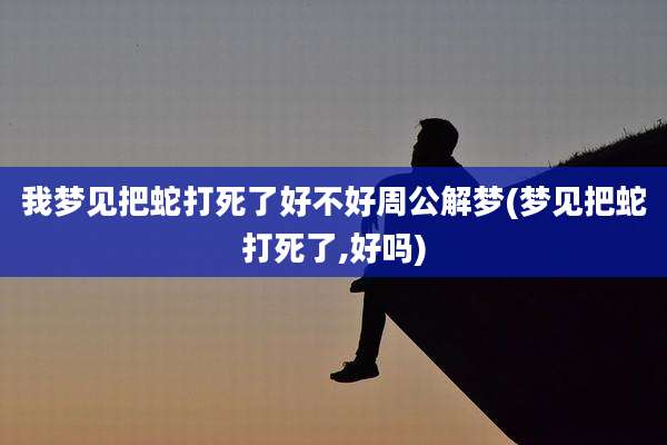 我梦见把蛇打死了好不好周公解梦(梦见把蛇打死了,好吗)