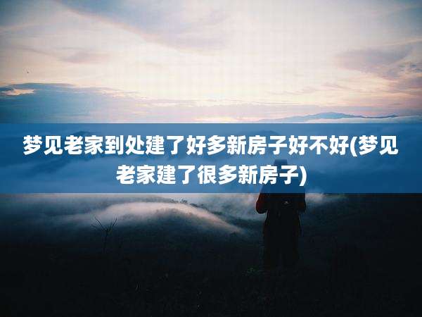 梦见老家到处建了好多新房子好不好(梦见老家建了很多新房子)
