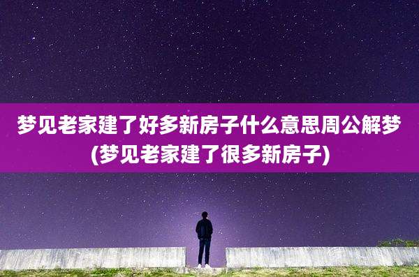 梦见老家建了好多新房子什么意思周公解梦(梦见老家建了很多新房子)