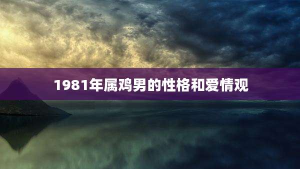 1981年属鸡男的性格和爱情观