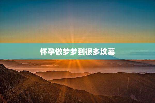 怀孕做梦梦到很多坟墓