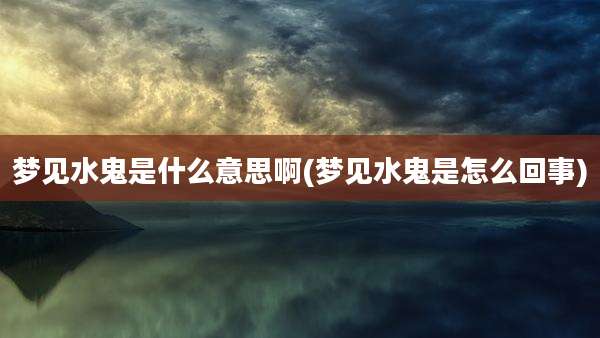梦见水鬼是什么意思啊(梦见水鬼是怎么回事)