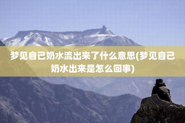 梦见自己奶水流出来了什么意思(梦见自己奶水出来是怎么回事)