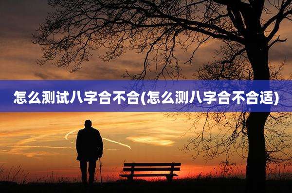 怎么测试八字合不合(怎么测八字合不合适)