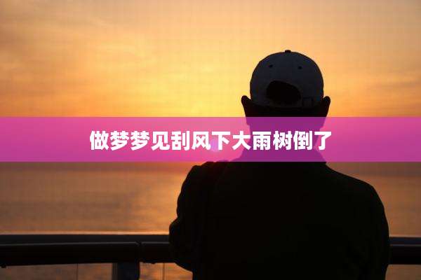 做梦梦见刮风下大雨树倒了