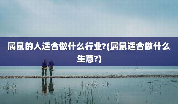 属鼠的人适合做什么行业?(属鼠适合做什么生意?)