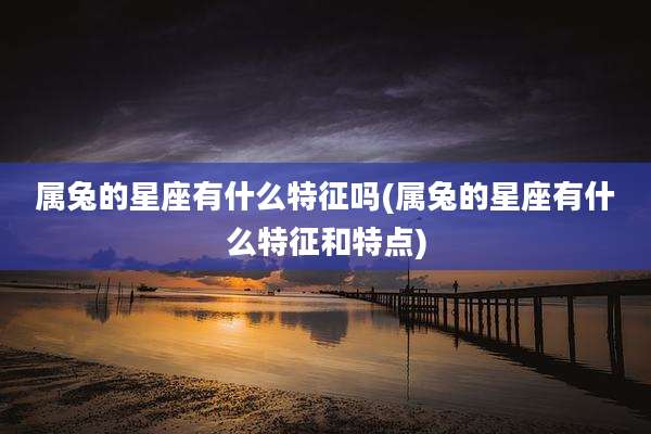 属兔的星座有什么特征吗(属兔的星座有什么特征和特点)