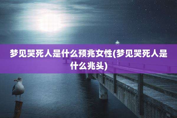 梦见哭死人是什么预兆女性(梦见哭死人是什么兆头)