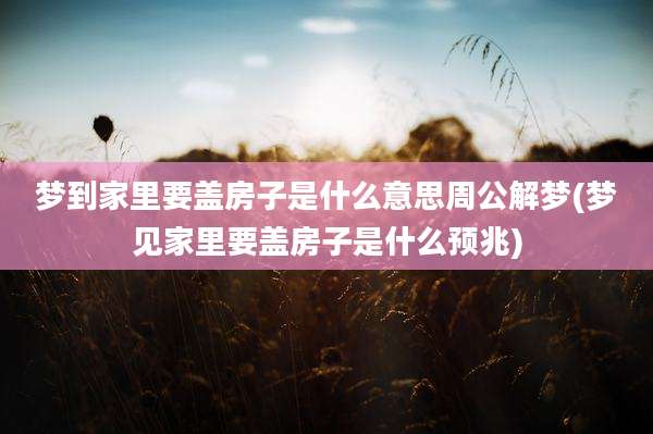 梦到家里要盖房子是什么意思周公解梦(梦见家里要盖房子是什么预兆)