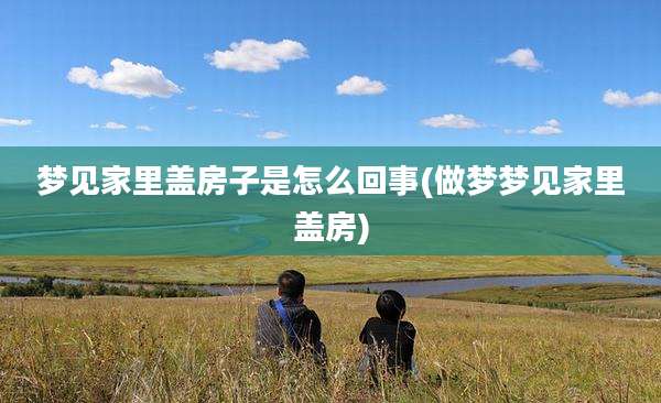 梦见家里盖房子是怎么回事(做梦梦见家里盖房)