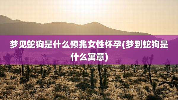梦见蛇狗是什么预兆女性怀孕(梦到蛇狗是什么寓意)