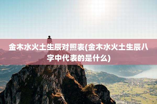 金木水火土生辰对照表(金木水火土生辰八字中代表的是什么)