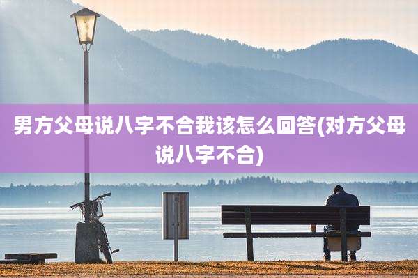 男方父母说八字不合我该怎么回答(对方父母说八字不合)