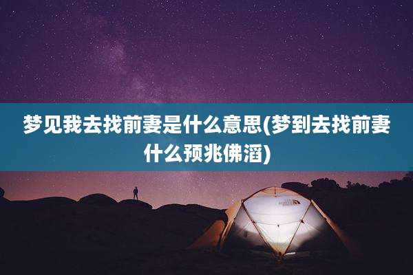 梦见我去找前妻是什么意思(梦到去找前妻什么预兆佛滔)