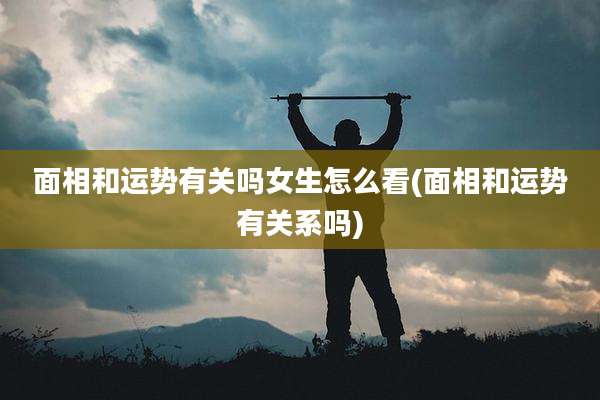 面相和运势有关吗女生怎么看(面相和运势有关系吗)