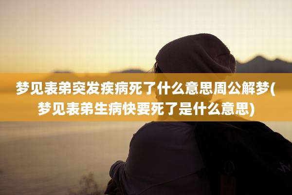 梦见表弟突发疾病死了什么意思周公解梦(梦见表弟生病快要死了是什么意思)