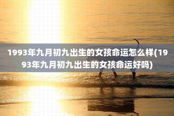 1993年九月初九出生的女孩命运怎么样(1993年九月初九出生的女孩命运好吗)