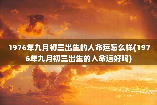 1976年九月初三出生的人命运怎么样(1976年九月初三出生的人命运好吗)
