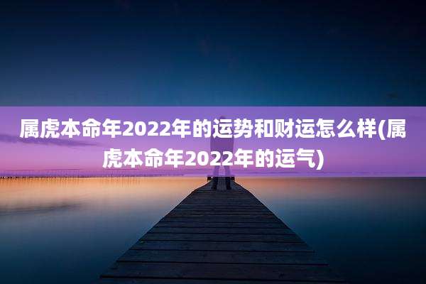 属虎本命年2022年的运势和财运怎么样(属虎本命年2022年的运气)