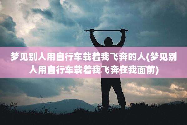 梦见别人用自行车载着我飞奔的人(梦见别人用自行车载着我飞奔在我面前)