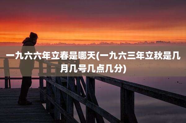 一九六六年立春是哪天(一九六三年立秋是几月几号几点几分)