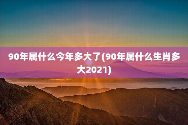 90年属什么今年多大了(90年属什么生肖多大2021)