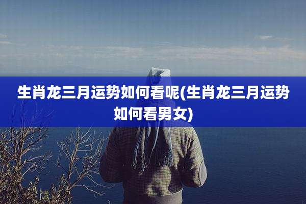 生肖龙三月运势如何看呢(生肖龙三月运势如何看男女)