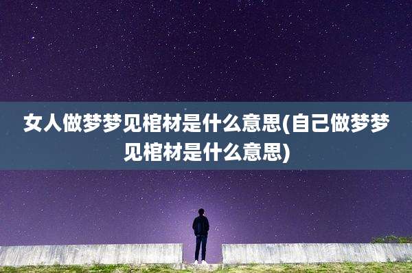 女人做梦梦见棺材是什么意思(自己做梦梦见棺材是什么意思)