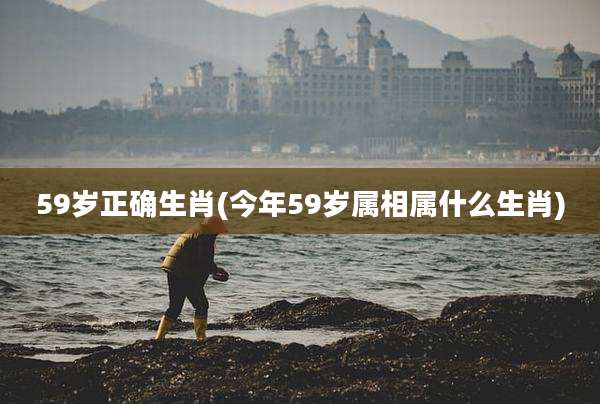 59岁正确生肖(今年59岁属相属什么生肖)