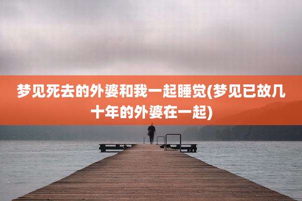 梦见死去的外婆和我一起睡觉(梦见已故几十年的外婆在一起)