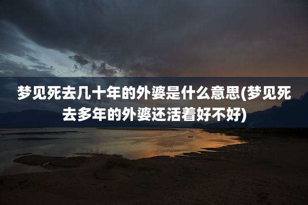 梦见死去几十年的外婆是什么意思(梦见死去多年的外婆还活着好不好)