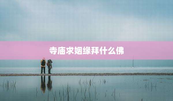 寺庙求姻缘拜什么佛