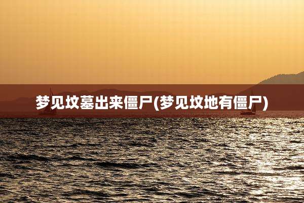 梦见坟墓出来僵尸(梦见坟地有僵尸)