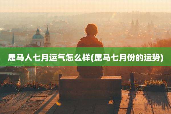 属马人七月运气怎么样(属马七月份的运势)