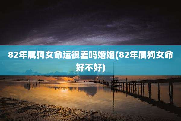 82年属狗女命运很差吗婚姻(82年属狗女命好不好)