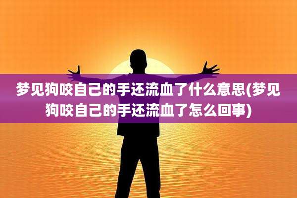 梦见狗咬自己的手还流血了什么意思(梦见狗咬自己的手还流血了怎么回事)