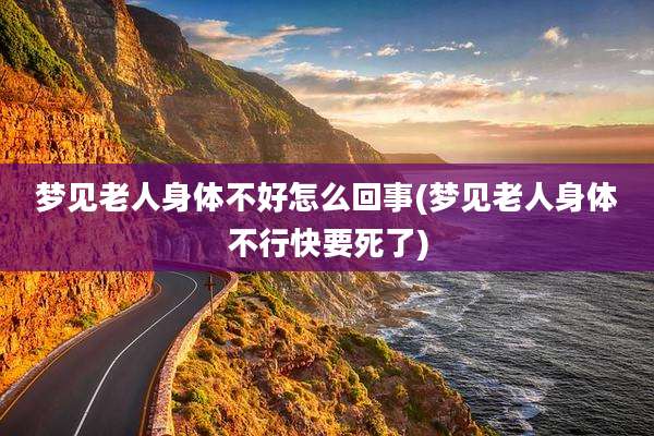 梦见老人身体不好怎么回事(梦见老人身体不行快要死了)