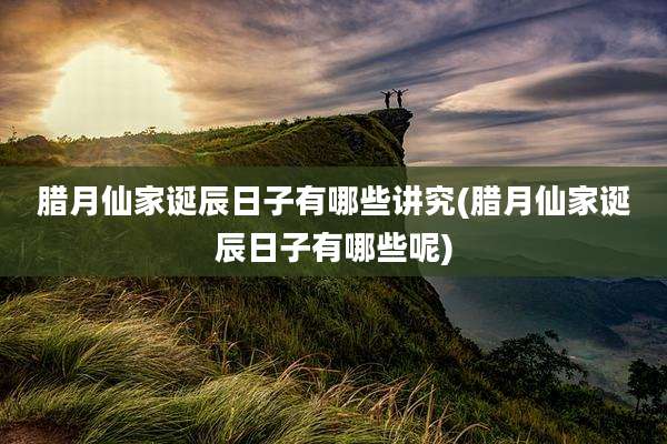 腊月仙家诞辰日子有哪些讲究(腊月仙家诞辰日子有哪些呢)