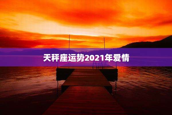 天秤座运势2021年爱情