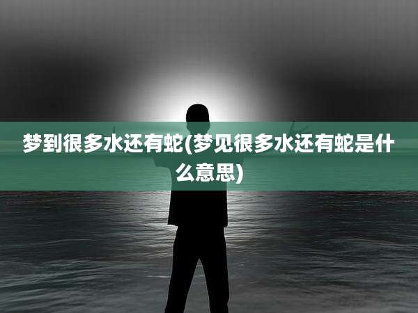梦到很多水还有蛇(梦见很多水还有蛇是什么意思)