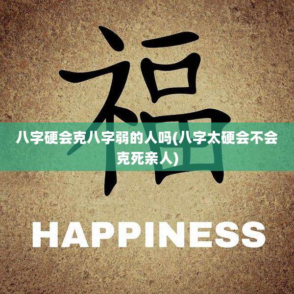 八字硬会克八字弱的人吗(八字太硬会不会克死亲人)