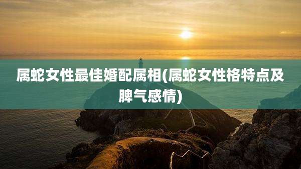 属蛇女性最佳婚配属相(属蛇女性格特点及脾气感情)