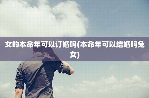 女的本命年可以订婚吗(本命年可以结婚吗兔女)