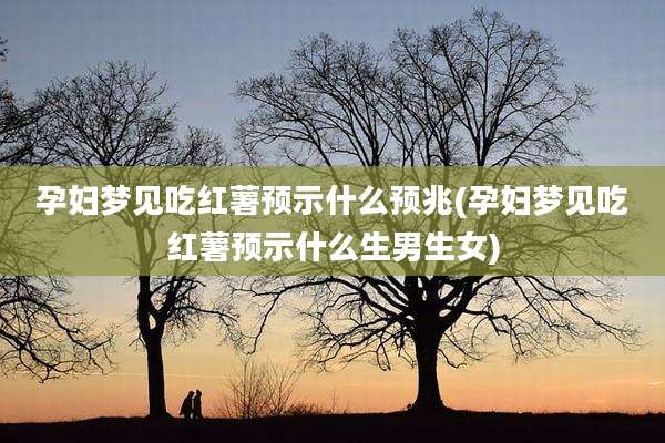 孕妇梦见吃红薯预示什么预兆(孕妇梦见吃红薯预示什么生男生女)