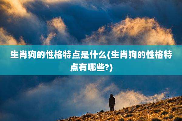 生肖狗的性格特点是什么(生肖狗的性格特点有哪些?)