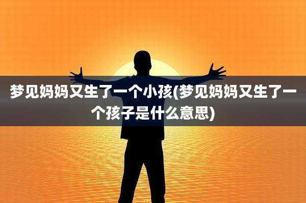 梦见妈妈又生了一个小孩(梦见妈妈又生了一个孩子是什么意思)